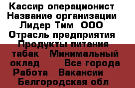 Кассир-операционист › Название организации ­ Лидер Тим, ООО › Отрасль предприятия ­ Продукты питания, табак › Минимальный оклад ­ 1 - Все города Работа » Вакансии   . Белгородская обл.